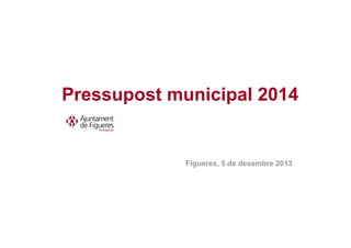 Pressupost municipal 2014

Figueres, 5 de desembre 2013

 