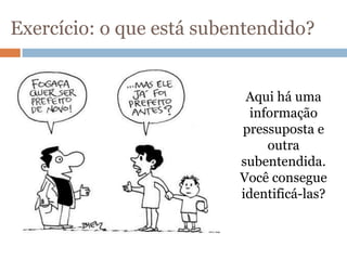 Exercício: o que está subentendido?
Aqui há uma
informação
pressuposta e
outra
subentendida.
Você consegue
identificá-las?
 