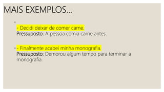 MAIS EXEMPLOS...
◦
- Decidi deixar de comer carne.
Pressuposto: A pessoa comia carne antes.
◦ - Finalmente acabei minha monografia.
Pressuposto: Demorou algum tempo para terminar a
monografia.
 