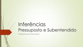 Inferências
Pressuposto e Subentendido
Professora Ana Lúcia Moura
 