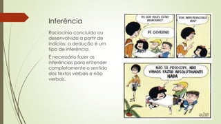 Inferência
Raciocínio concluído ou
desenvolvido a partir de
indícios: a dedução é um
tipo de inferência.
É necessário fazer as
inferências para entender
completamente o sentido
dos textos verbais e não
verbais.
 