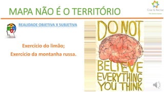 Por Karine GomesMAPA NÃO É O TERRITÓRIO
REALIDADE OBJETIVA X SUBJETIVA
Exercício do limão;
Exercício da montanha russa.
 