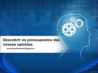 Descobrir os pressupostos das
nossas opiniões
www.filosofarliberta.blogspot.pt
 
