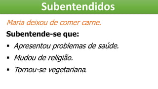 Subentendidos
Maria deixou de comer carne.
Subentende-se que:
 Apresentou problemas de saúde.
 Mudou de religião.
 Tornou-se vegetariana.
 