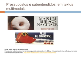 Pressupostos e subentendidos em textos 
multimodais 
Fonte: Josué Marcos de Oliveira Brazil 
Pressuposto, subentendido e ironia no texto publicitário de outdoor, in COMU – Revista Acadêmica do Departamento de 
Comunicação Social da Unitau, http://www.csonlineunitau.com.br/comu/artigo10.html 
 