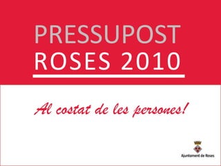 PRESSUPOST ROSES 2010 Al costat de les persones Al costat de les persones! 