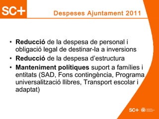 Despeses Ajuntament 2011
• Reducció de la despesa de personal i
obligació legal de destinar-la a inversions
• Reducció de la despesa d’estructura
• Manteniment polítiques suport a famílies i
entitats (SAD, Fons contingència, Programa
universalització llibres, Transport escolar i
adaptat)
 