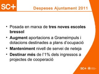 Despeses Ajuntament 2011
• Posada en marxa de tres noves escoles
bressol
• Augment aportacions a Grameimpuls i
dotacions destinades a plans d’ocupació
• Manteniment nivell de servei de neteja
• Destinar més de l’1% dels ingressos a
projectes de cooperació
 