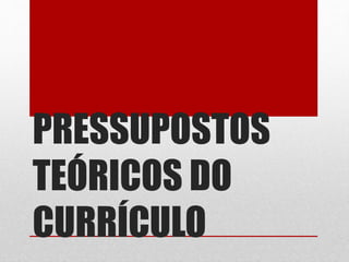 PRESSUPOSTOS 
TEÓRICOS DO 
CURRÍCULO 
 