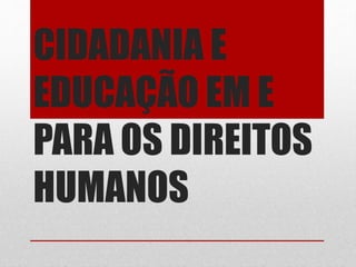 CIDADANIA E 
EDUCAÇÃO EM E 
PARA OS DIREITOS 
HUMANOS 
 