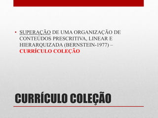 • SUPERAÇÃO DE UMA ORGANIZAÇÃO DE 
CONTEÚDOS PRESCRITIVA, LINEAR E 
HIERARQUIZADA (BERNSTEIN-1977) – 
CURRÍCULO COLEÇÃO 
CURRÍCULO COLEÇÃO 
 