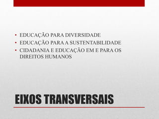 • EDUCAÇÃO PARA DIVERSIDADE 
• EDUCAÇÃO PARA A SUSTENTABILIDADE 
• CIDADANIA E EDUCAÇÃO EM E PARA OS 
DIREITOS HUMANOS 
EIXOS TRANSVERSAIS 
 
