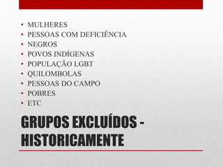 • MULHERES 
• PESSOAS COM DEFICIÊNCIA 
• NEGROS 
• POVOS INDÍGENAS 
• POPULAÇÃO LGBT 
• QUILOMBOLAS 
• PESSOAS DO CAMPO 
• POBRES 
• ETC 
GRUPOS EXCLUÍDOS - 
HISTORICAMENTE 
 