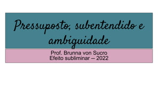 Pressuposto, subentendido e
ambiguidade
Prof. Brunna von Sucro
Efeito subliminar -- 2022
 