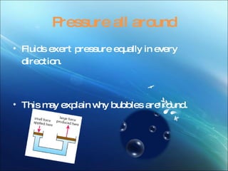 Pressure all around Fluids exert pressure equally in every direction. This may explain why bubbles are round.