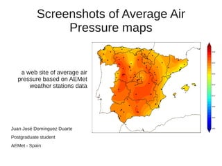 Screenshots of Average Air
                Pressure maps


    a web site of average air
   pressure based on AEMet
       weather stations data




Juan José Domínguez Duarte
Postgraduate student
AEMet - Spain
 