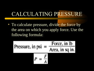 CALCULATING PRESSURE
• To calculate pressure, divide the force by
the area on which you apply force. Use the
following formula:
 