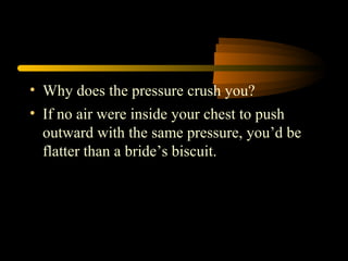 • Why does the pressure crush you?
• If no air were inside your chest to push
outward with the same pressure, you’d be
flatter than a bride’s biscuit.
 