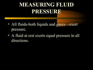 MEASURING FLUID
PRESSURE
• All fluids-both liquids and gases—exert
pressure.
• A fluid at rest exerts equal pressure in all
directions.
 