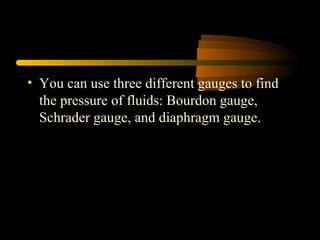 • You can use three different gauges to find
the pressure of fluids: Bourdon gauge,
Schrader gauge, and diaphragm gauge.
 