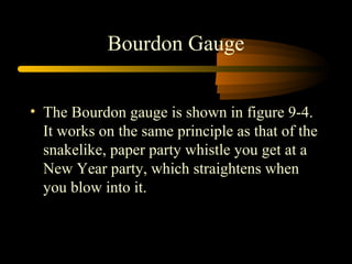 Bourdon Gauge
• The Bourdon gauge is shown in figure 9-4.
It works on the same principle as that of the
snakelike, paper party whistle you get at a
New Year party, which straightens when
you blow into it.
 