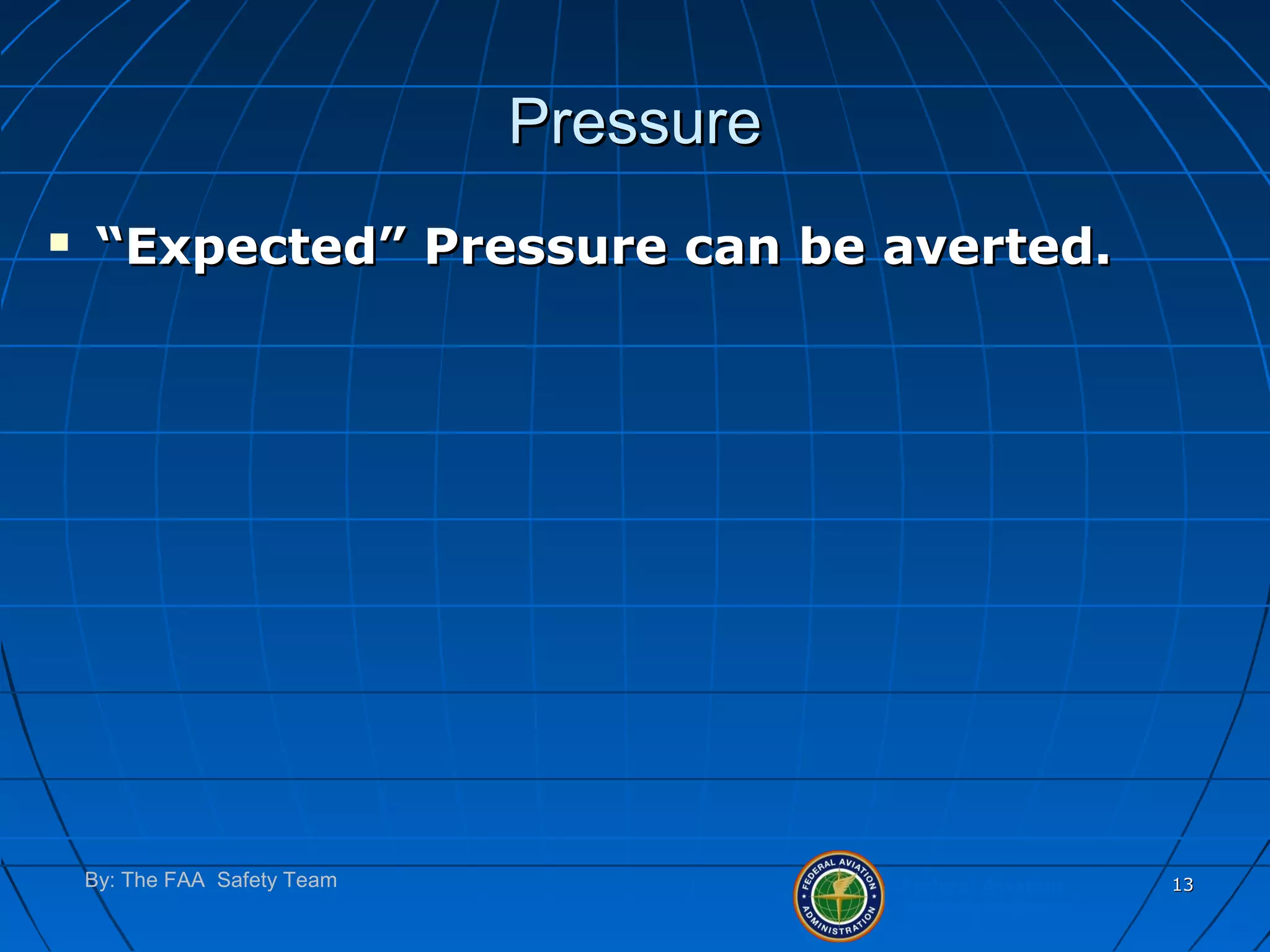 Federal Aviation
Administration
By: The FAA Safety Team 1313
PressurePressure
 ““Expected” Pressure can be averted.Expected” Pressure can be averted.
 