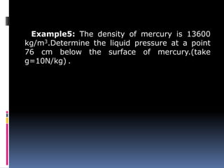 Example5: The density of mercury is 13600
kg/m3.Determine the liquid pressure at a point
76 cm below the surface of mercury.(take
g=10N/kg) .
 