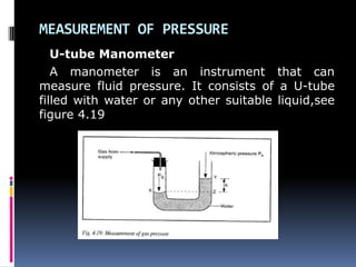 MEASUREMENT OF PRESSURE
U-tube Manometer
A manometer is an instrument that can
measure fluid pressure. It consists of a U-tube
filled with water or any other suitable liquid,see
figure 4.19
 