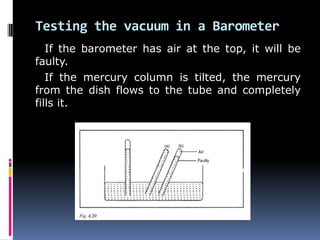 Testing the vacuum in a Barometer
If the barometer has air at the top, it will be
faulty.
If the mercury column is tilted, the mercury
from the dish flows to the tube and completely
fills it.
 