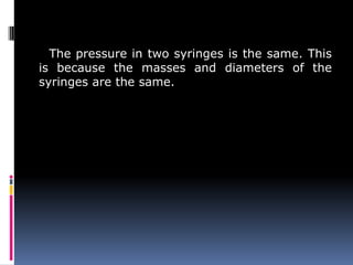 The pressure in two syringes is the same. This
is because the masses and diameters of the
syringes are the same.
 