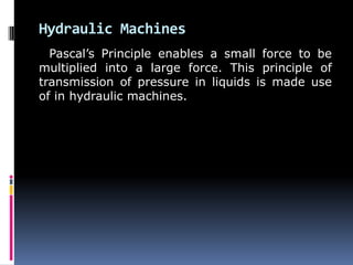 Hydraulic Machines
Pascal’s Principle enables a small force to be
multiplied into a large force. This principle of
transmission of pressure in liquids is made use
of in hydraulic machines.
 