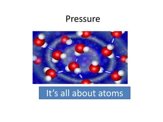 Pressure 
It’s all about atoms 
 