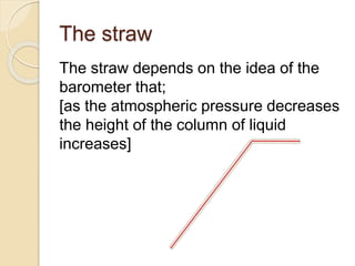 The straw
The straw depends on the idea of the
barometer that;
[as the atmospheric pressure decreases
the height of the co...