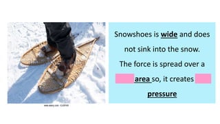Snowshoes is wide and does
not sink into the snow.
The force is spread over a
large area so, it creates low
pressure
 