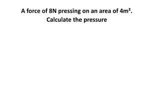 A force of 8N pressing on an area of 4m².
Calculate the pressure
 