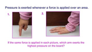 Pressure is exerted whenever a force is applied over an area.
If the same force is applied in each picture, which arm exerts the
highest pressure on the board?
1. 2.
 