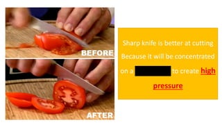 Sharp knife is better at cutting
Because it will be concentrated
on a small area to create high
pressure
 