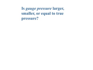 Is gauge pressure larger,
smaller, or equal to true
pressure?
 