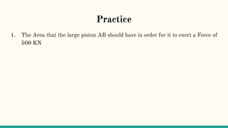 Practice
1. The Area that the large piston AB should have in order for it to exert a Force of
500 KN
 
