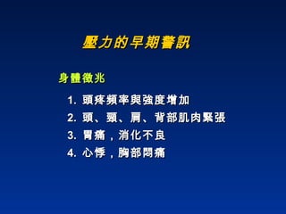壓力的早期警訊 身體徵兆 1.  頭疼頻率與強度增加 2.  頭、頸、肩、背部肌肉緊張 3.  胃痛，消化不良 4.  心悸，胸部悶痛 