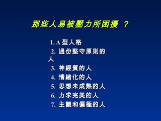 那些人易被壓力所困擾 ？ 1. A 型人格 2.  過份堅守原則的人 3.  神經質的人 4.  情緒化的人 5.  思想未成熟的人 6.  力求完美的人 7.  主觀和偏極的人 
