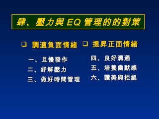 肆、壓力與 EQ 管理的的對策 調適負面情緒 一、且慢發作 二、紓解壓力 三、做好時間管理 提昇正面情緒 四、良好溝通 五、培養幽默感 六、讚美與拒絕 