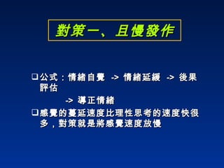 對策一、且慢發作 公式：情緒自覺  ->  情緒延緩  ->  後果評估  ->  導正情緒 感覺的蔓延速度比理性思考的速度快很 多，對策就是將感覺速度放慢 