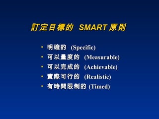 訂定目標的  SMART 原則 明確的  (Specific) 可以量度的  (Measurable) 可以完成的  (Achievable) 實際可行的  (Realistic) 有時間限制的 (Timed) 