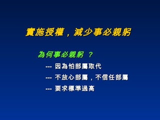 實施授權，減少事必親躬 為何事必親躬  ? ---  因為怕部屬取代 ---  不放心部屬，不信任部屬 ---  要求標準過高 