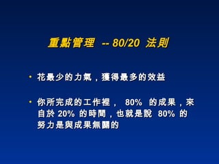 花最少的力氣，獲得最多的效益 你所完成的工作裡，  80%  的成果，來自於 20%  的時間，也就是說  80%  的努力是與成果無關的 重點管理  -- 80/20  法則 