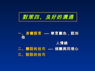 對策四、良好的溝通 一、身體語言   ----  察言觀色，認知他  人情緒 二、聽話的技巧   ----  傾聽與同理心 三、說話的技巧 