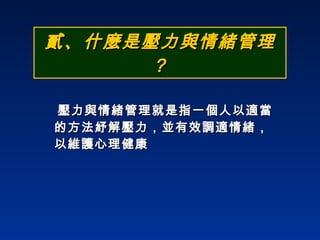 貳、什麼是壓力與情緒管理  ? 壓力與情緒管理就是指一個人以適當的方法紓解壓力，並有效調適情緒，以維護心理健康 
