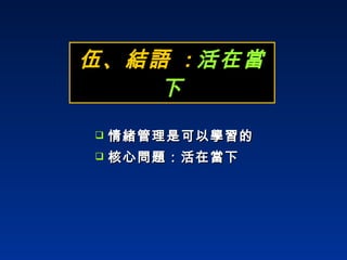 伍、結語  : 活在當下 情緒管理是可以學習的 核心問題：活在當下 