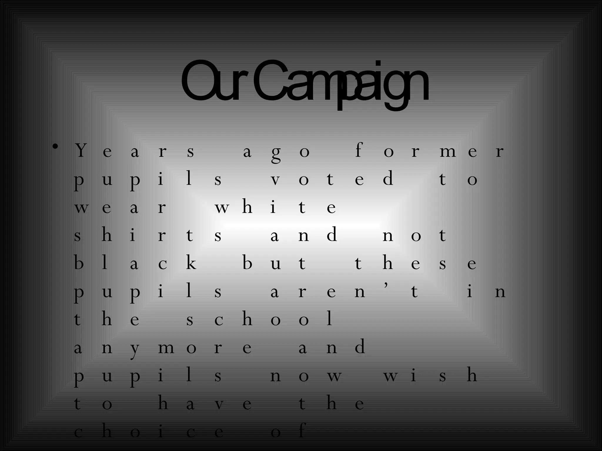 Our Campaign Years ago former pupils voted to wear white shirts and not black but these pupils aren’t in the school anymore and pupils now wish to have the choice of wearing black or white shirts. Our campaign is to have that choice granted to the current pupils of saint pauls so that they may wear black shirts to match our all black uniform. 